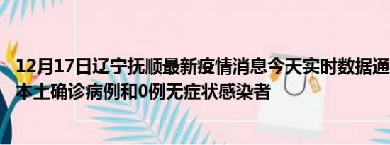 12月17日辽宁抚顺最新疫情消息今天实时数据通报:新增0例本土确诊病例和0例无症状感染者