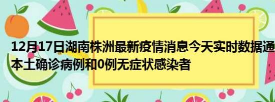 12月17日湖南株洲最新疫情消息今天实时数据通报:新增0例本土确诊病例和0例无症状感染者