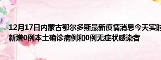 12月17日内蒙古鄂尔多斯最新疫情消息今天实时数据通报:新增0例本土确诊病例和0例无症状感染者