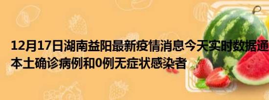 12月17日湖南益阳最新疫情消息今天实时数据通报:新增0例本土确诊病例和0例无症状感染者