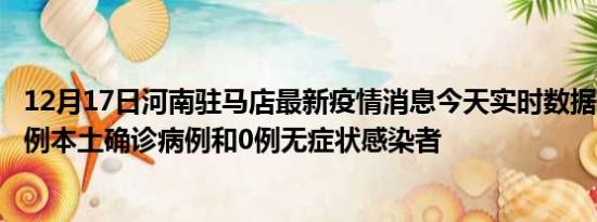 12月17日河南驻马店最新疫情消息今天实时数据通报:新增0例本土确诊病例和0例无症状感染者