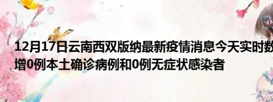 12月17日云南西双版纳最新疫情消息今天实时数据通报:新增0例本土确诊病例和0例无症状感染者