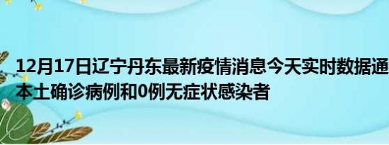 12月17日辽宁丹东最新疫情消息今天实时数据通报:新增0例本土确诊病例和0例无症状感染者