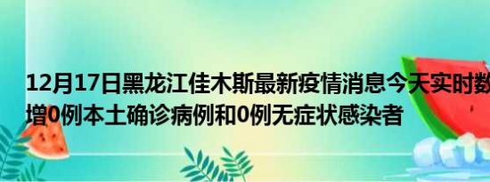 12月17日黑龙江佳木斯最新疫情消息今天实时数据通报:新增0例本土确诊病例和0例无症状感染者