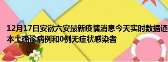 12月17日安徽六安最新疫情消息今天实时数据通报:新增0例本土确诊病例和0例无症状感染者