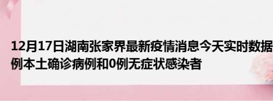 12月17日湖南张家界最新疫情消息今天实时数据通报:新增0例本土确诊病例和0例无症状感染者