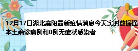 12月17日湖北襄阳最新疫情消息今天实时数据通报:新增0例本土确诊病例和0例无症状感染者