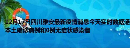 12月17日四川雅安最新疫情消息今天实时数据通报:新增0例本土确诊病例和0例无症状感染者