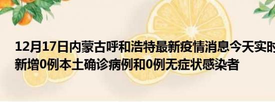 12月17日内蒙古呼和浩特最新疫情消息今天实时数据通报:新增0例本土确诊病例和0例无症状感染者