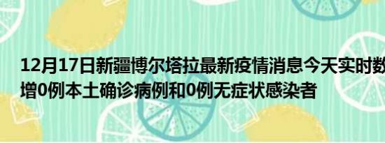 12月17日新疆博尔塔拉最新疫情消息今天实时数据通报:新增0例本土确诊病例和0例无症状感染者