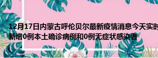 12月17日内蒙古呼伦贝尔最新疫情消息今天实时数据通报:新增0例本土确诊病例和0例无症状感染者