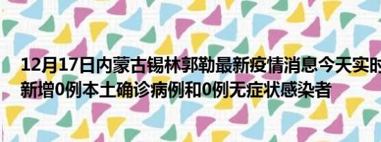 12月17日内蒙古锡林郭勒最新疫情消息今天实时数据通报:新增0例本土确诊病例和0例无症状感染者