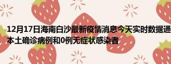 12月17日海南白沙最新疫情消息今天实时数据通报:新增0例本土确诊病例和0例无症状感染者