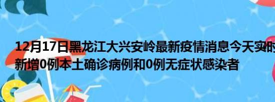 12月17日黑龙江大兴安岭最新疫情消息今天实时数据通报:新增0例本土确诊病例和0例无症状感染者