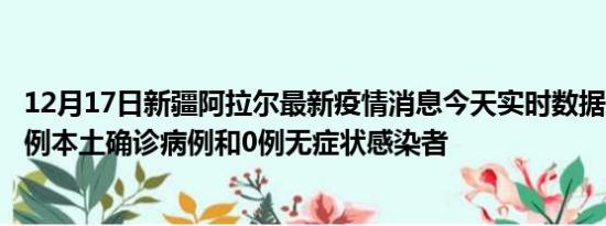 12月17日新疆阿拉尔最新疫情消息今天实时数据通报:新增0例本土确诊病例和0例无症状感染者