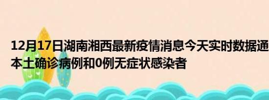 12月17日湖南湘西最新疫情消息今天实时数据通报:新增0例本土确诊病例和0例无症状感染者