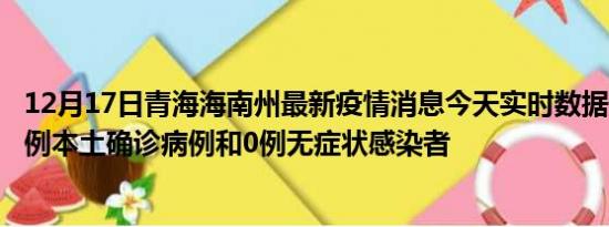 12月17日青海海南州最新疫情消息今天实时数据通报:新增0例本土确诊病例和0例无症状感染者