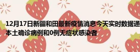 12月17日新疆和田最新疫情消息今天实时数据通报:新增0例本土确诊病例和0例无症状感染者