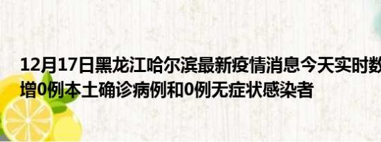 12月17日黑龙江哈尔滨最新疫情消息今天实时数据通报:新增0例本土确诊病例和0例无症状感染者