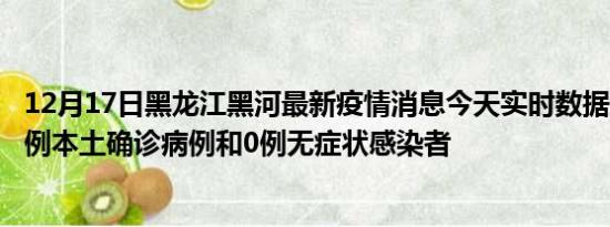 12月17日黑龙江黑河最新疫情消息今天实时数据通报:新增0例本土确诊病例和0例无症状感染者