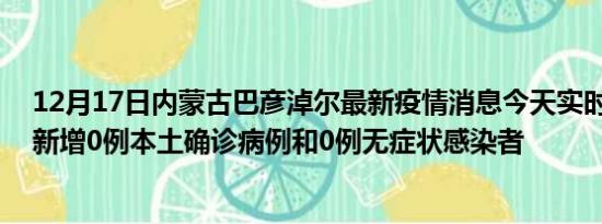 12月17日内蒙古巴彦淖尔最新疫情消息今天实时数据通报:新增0例本土确诊病例和0例无症状感染者