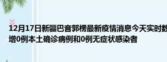 12月17日新疆巴音郭楞最新疫情消息今天实时数据通报:新增0例本土确诊病例和0例无症状感染者