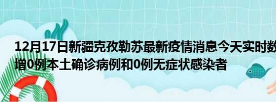 12月17日新疆克孜勒苏最新疫情消息今天实时数据通报:新增0例本土确诊病例和0例无症状感染者