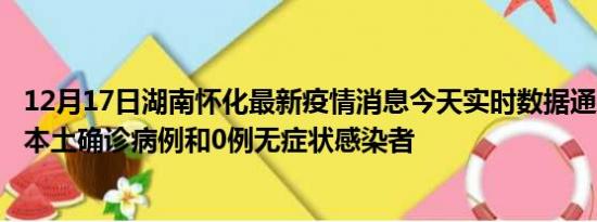 12月17日湖南怀化最新疫情消息今天实时数据通报:新增0例本土确诊病例和0例无症状感染者