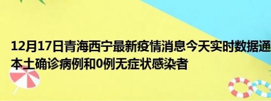 12月17日青海西宁最新疫情消息今天实时数据通报:新增2例本土确诊病例和0例无症状感染者