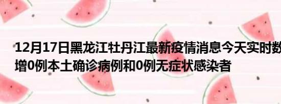 12月17日黑龙江牡丹江最新疫情消息今天实时数据通报:新增0例本土确诊病例和0例无症状感染者