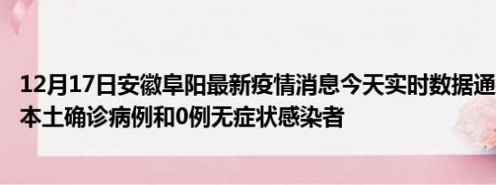 12月17日安徽阜阳最新疫情消息今天实时数据通报:新增0例本土确诊病例和0例无症状感染者