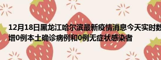 12月18日黑龙江哈尔滨最新疫情消息今天实时数据通报:新增0例本土确诊病例和0例无症状感染者