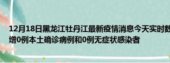 12月18日黑龙江牡丹江最新疫情消息今天实时数据通报:新增0例本土确诊病例和0例无症状感染者