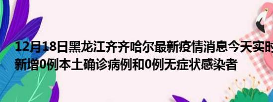 12月18日黑龙江齐齐哈尔最新疫情消息今天实时数据通报:新增0例本土确诊病例和0例无症状感染者