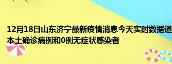 12月18日山东济宁最新疫情消息今天实时数据通报:新增0例本土确诊病例和0例无症状感染者