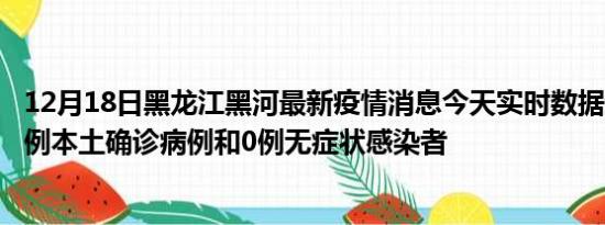 12月18日黑龙江黑河最新疫情消息今天实时数据通报:新增0例本土确诊病例和0例无症状感染者