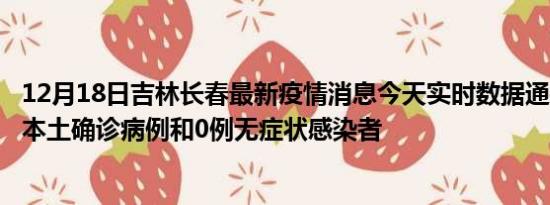 12月18日吉林长春最新疫情消息今天实时数据通报:新增0例本土确诊病例和0例无症状感染者