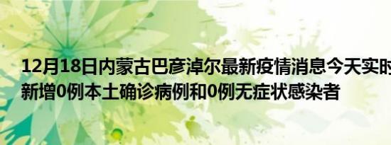 12月18日内蒙古巴彦淖尔最新疫情消息今天实时数据通报:新增0例本土确诊病例和0例无症状感染者