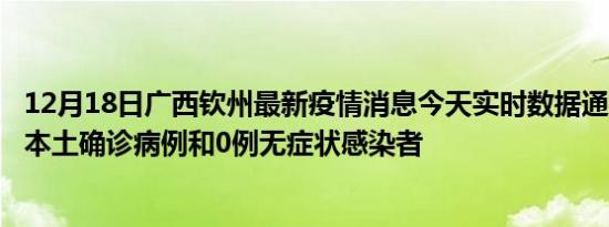 12月18日广西钦州最新疫情消息今天实时数据通报:新增0例本土确诊病例和0例无症状感染者