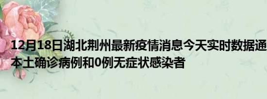 12月18日湖北荆州最新疫情消息今天实时数据通报:新增0例本土确诊病例和0例无症状感染者
