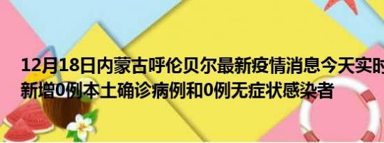 12月18日内蒙古呼伦贝尔最新疫情消息今天实时数据通报:新增0例本土确诊病例和0例无症状感染者