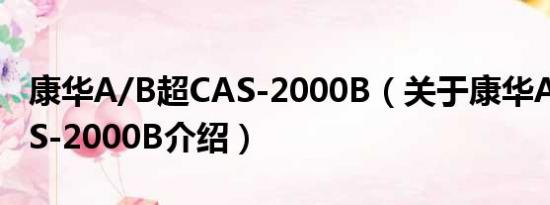 康华A/B超CAS-2000B（关于康华A/B超CAS-2000B介绍）