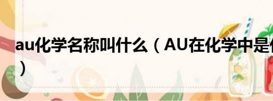 au化学名称叫什么（AU在化学中是代表什么）