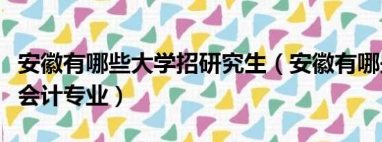 安徽有哪些大学招研究生（安徽有哪些大学有会计专业）