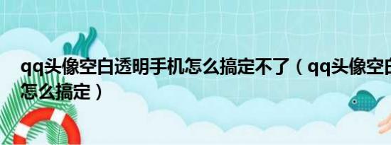 qq头像空白透明手机怎么搞定不了（qq头像空白透明手机怎么搞定）