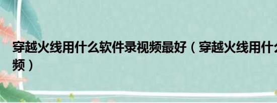 穿越火线用什么软件录视频最好（穿越火线用什么软件录视频）