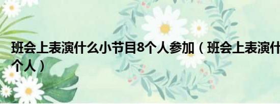 班会上表演什么小节目8个人参加（班会上表演什么小节目8个人）