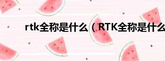 rtk全称是什么（RTK全称是什么）