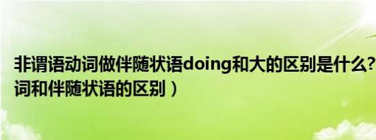 非谓语动词做伴随状语doing和大的区别是什么?（非谓语动词和伴随状语的区别）