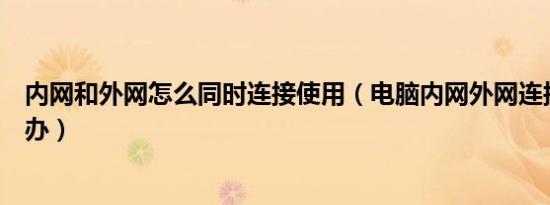 内网和外网怎么同时连接使用（电脑内网外网连接不上怎么办）